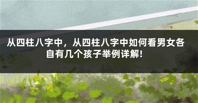 从四柱八字中，从四柱八字中如何看男女各自有几个孩子举例详解!