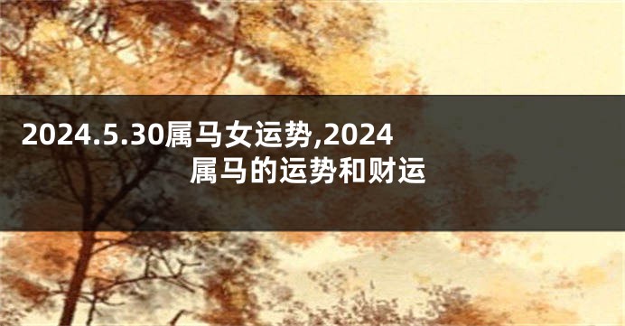 2024.5.30属马女运势,2024属马的运势和财运