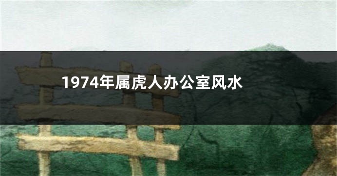 1974年属虎人办公室风水