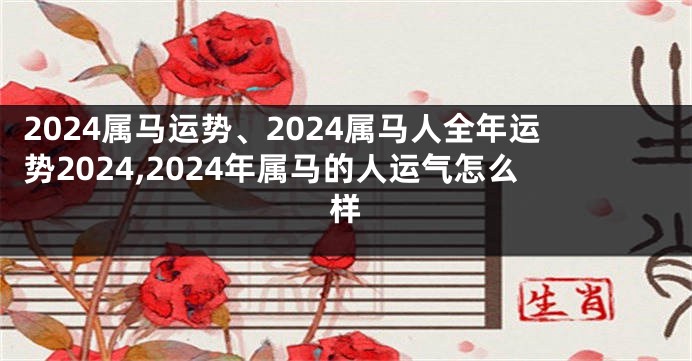 2024属马运势、2024属马人全年运势2024,2024年属马的人运气怎么样