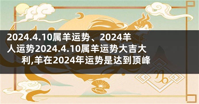 2024.4.10属羊运势、2024羊人运势2024.4.10属羊运势大吉大利,羊在2024年运势是达到顶峰