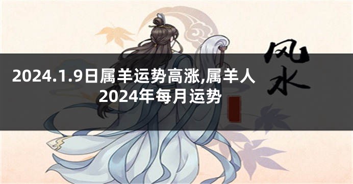 2024.1.9日属羊运势高涨,属羊人2024年每月运势