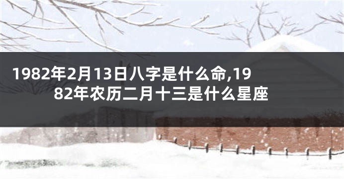 1982年2月13日八字是什么命,1982年农历二月十三是什么星座