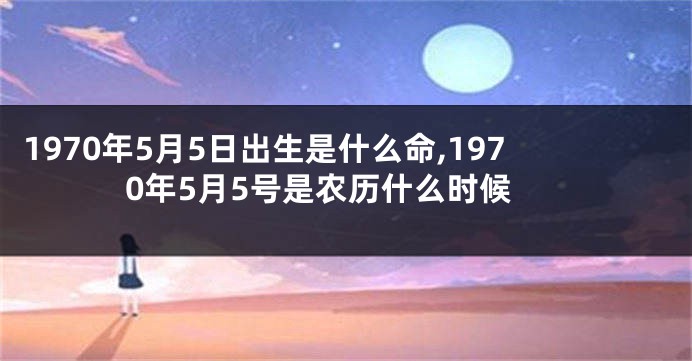 1970年5月5日出生是什么命,1970年5月5号是农历什么时候