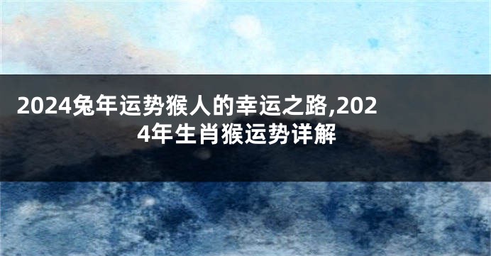 2024兔年运势猴人的幸运之路,2024年生肖猴运势详解