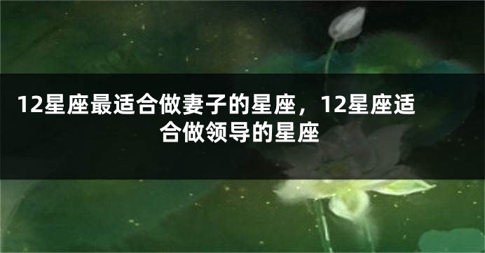 12星座最适合做妻子的星座，12星座适合做领导的星座