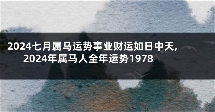 2024七月属马运势事业财运如日中天,2024年属马人全年运势1978