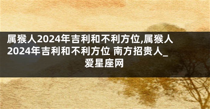 属猴人2024年吉利和不利方位,属猴人2024年吉利和不利方位 南方招贵人_爱星座网