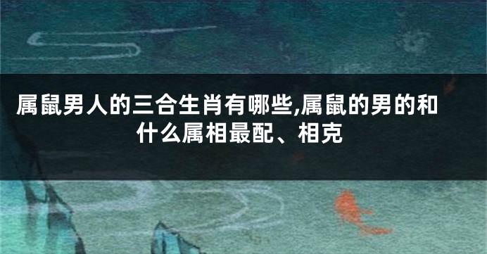 属鼠男人的三合生肖有哪些,属鼠的男的和什么属相最配、相克