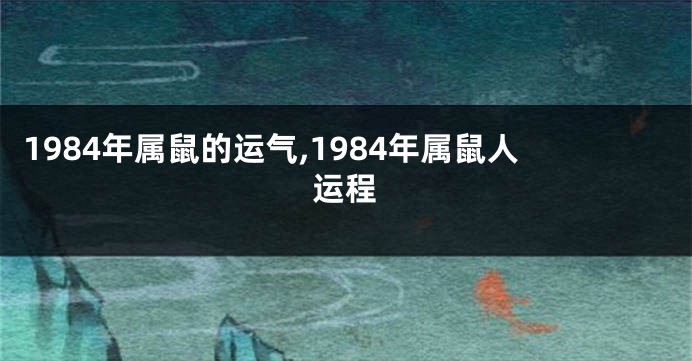 1984年属鼠的运气,1984年属鼠人运程