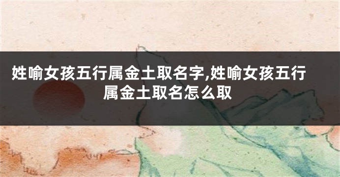 姓喻女孩五行属金土取名字,姓喻女孩五行属金土取名怎么取