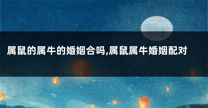 属鼠的属牛的婚姻合吗,属鼠属牛婚姻配对