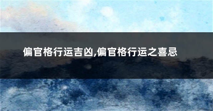 偏官格行运吉凶,偏官格行运之喜忌