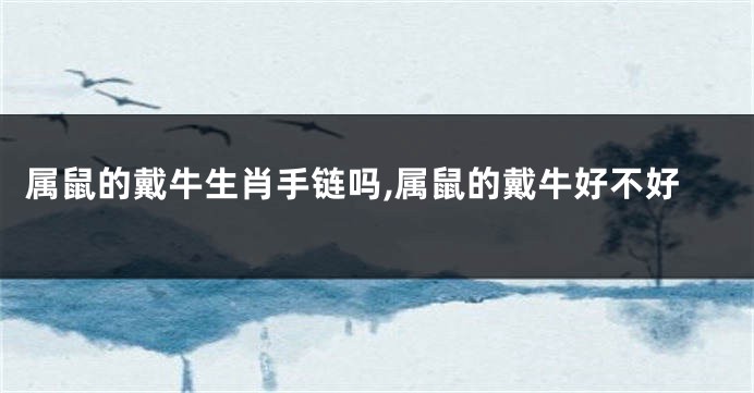 属鼠的戴牛生肖手链吗,属鼠的戴牛好不好