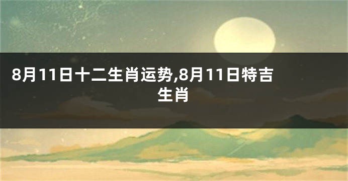 8月11日十二生肖运势,8月11日特吉生肖