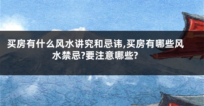 买房有什么风水讲究和忌讳,买房有哪些风水禁忌?要注意哪些?