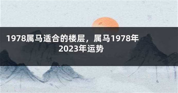 1978属马适合的楼层，属马1978年2023年运势