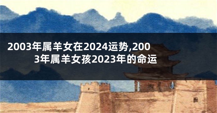 2003年属羊女在2024运势,2003年属羊女孩2023年的命运