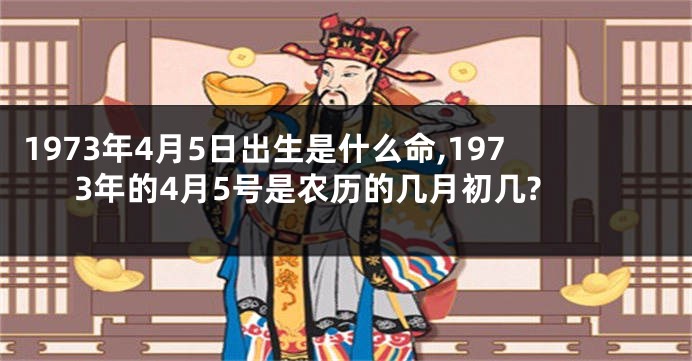 1973年4月5日出生是什么命,1973年的4月5号是农历的几月初几?