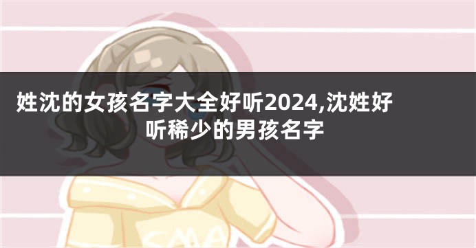 姓沈的女孩名字大全好听2024,沈姓好听稀少的男孩名字