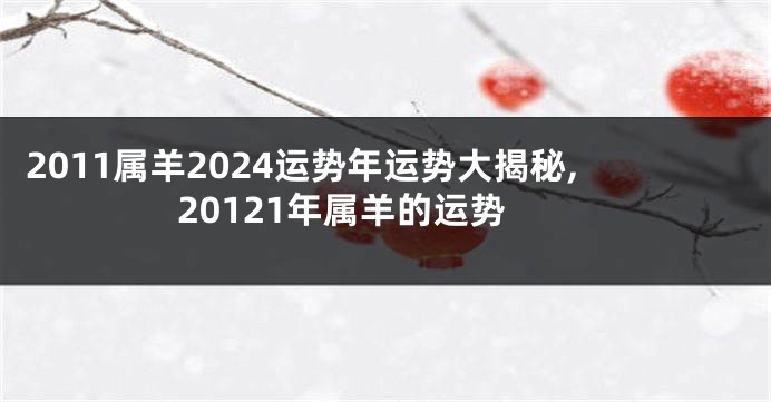 2011属羊2024运势年运势大揭秘,20121年属羊的运势