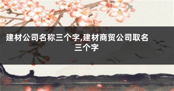 建材公司名称三个字,建材商贸公司取名 三个字