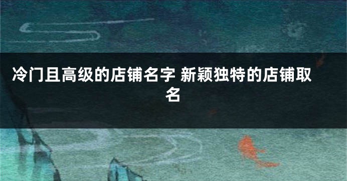 冷门且高级的店铺名字 新颖独特的店铺取名