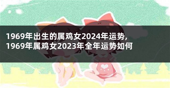 1969年出生的属鸡女2024年运势,1969年属鸡女2023年全年运势如何