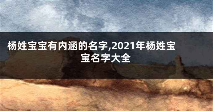 杨姓宝宝有内涵的名字,2021年杨姓宝宝名字大全