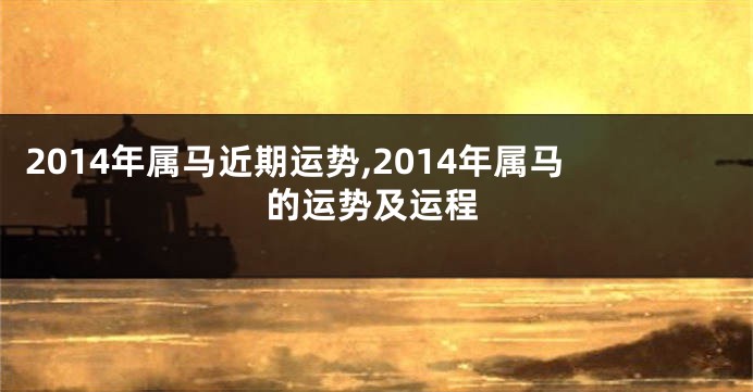 2014年属马近期运势,2014年属马的运势及运程