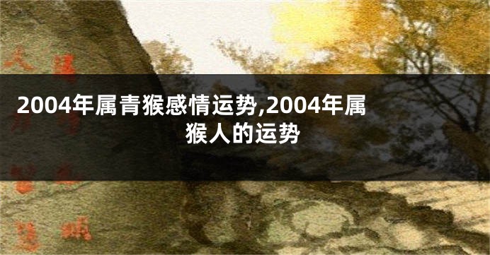 2004年属青猴感情运势,2004年属猴人的运势