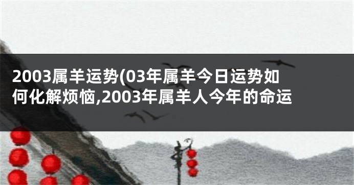 2003属羊运势(03年属羊今日运势如何化解烦恼,2003年属羊人今年的命运