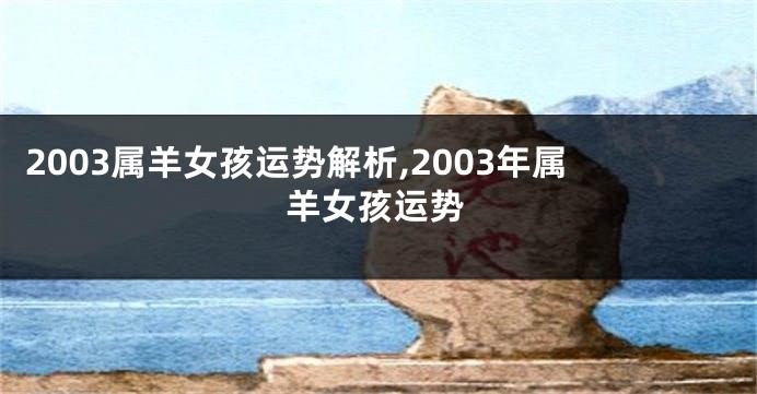 2003属羊女孩运势解析,2003年属羊女孩运势