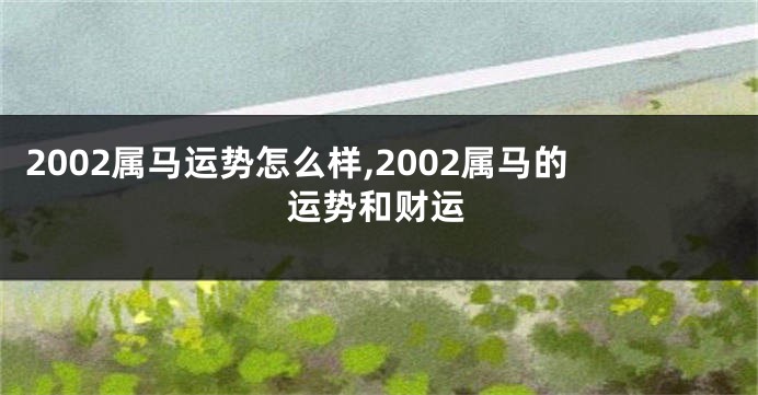 2002属马运势怎么样,2002属马的运势和财运