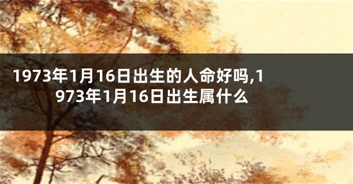 1973年1月16日出生的人命好吗,1973年1月16日出生属什么