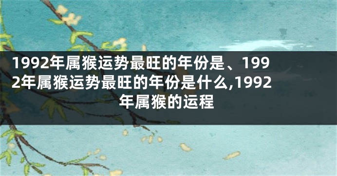 1992年属猴运势最旺的年份是、1992年属猴运势最旺的年份是什么,1992年属猴的运程