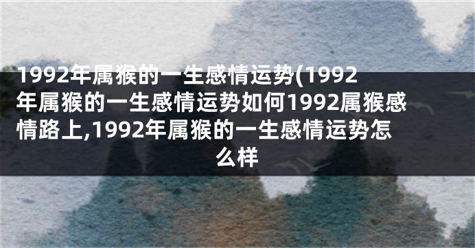 1992年属猴的一生感情运势(1992年属猴的一生感情运势如何1992属猴感情路上,1992年属猴的一生感情运势怎么样