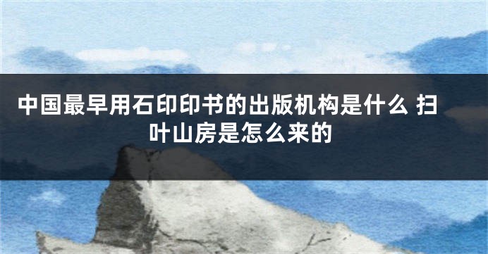 中国最早用石印印书的出版机构是什么 扫叶山房是怎么来的