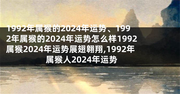 1992年属猴的2024年运势、1992年属猴的2024年运势怎么样1992属猴2024年运势展翅翱翔,1992年属猴人2024年运势