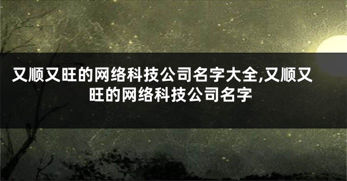 又顺又旺的网络科技公司名字大全,又顺又旺的网络科技公司名字