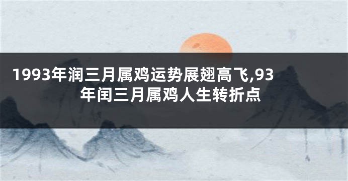 1993年润三月属鸡运势展翅高飞,93年闰三月属鸡人生转折点