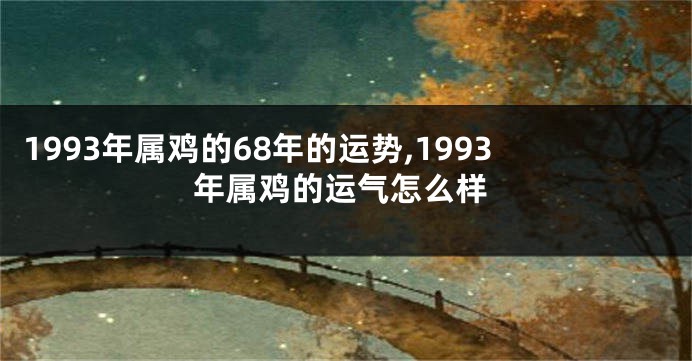 1993年属鸡的68年的运势,1993年属鸡的运气怎么样