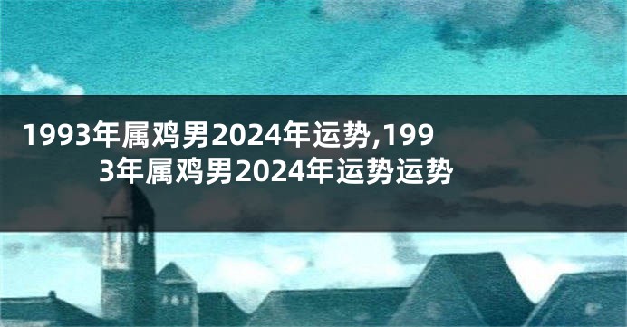 1993年属鸡男2024年运势,1993年属鸡男2024年运势运势