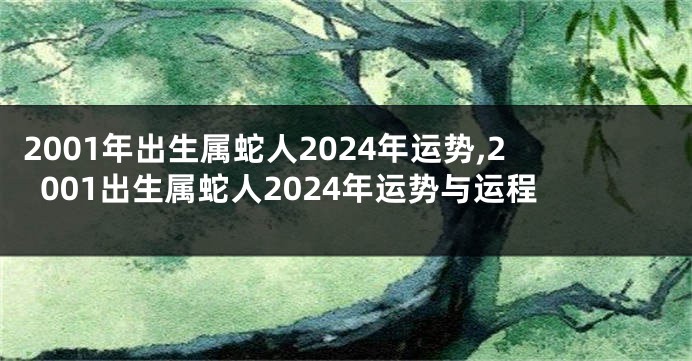 2001年出生属蛇人2024年运势,2001出生属蛇人2024年运势与运程