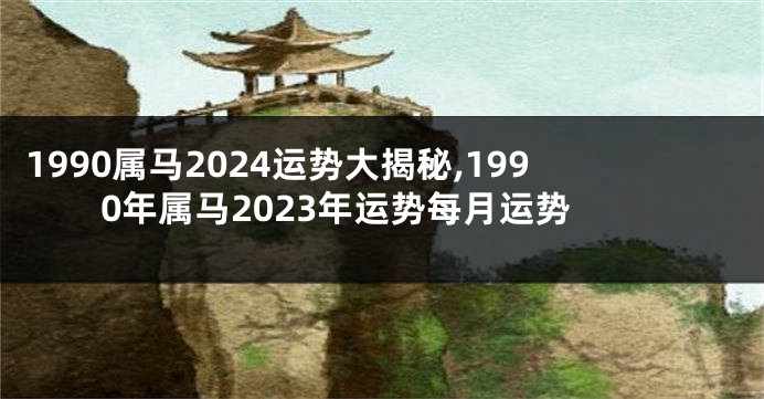 1990属马2024运势大揭秘,1990年属马2023年运势每月运势