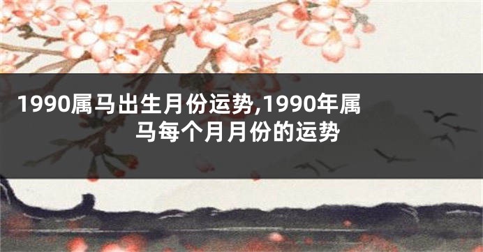 1990属马出生月份运势,1990年属马每个月月份的运势