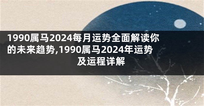 1990属马2024每月运势全面解读你的未来趋势,1990属马2024年运势及运程详解