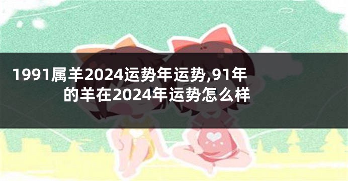 1991属羊2024运势年运势,91年的羊在2024年运势怎么样