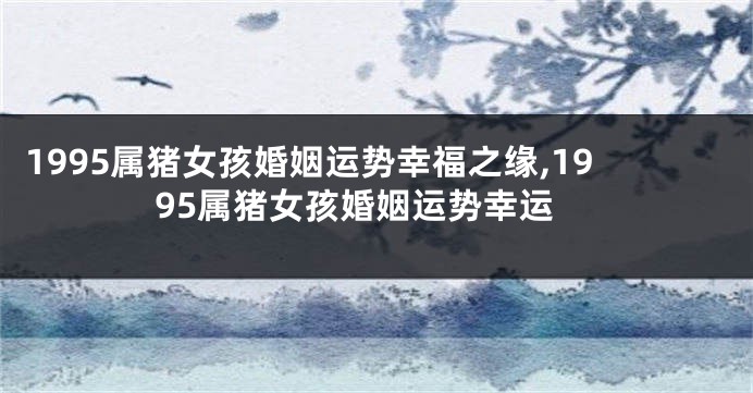 1995属猪女孩婚姻运势幸福之缘,1995属猪女孩婚姻运势幸运