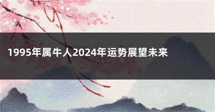 1995年属牛人2024年运势展望未来